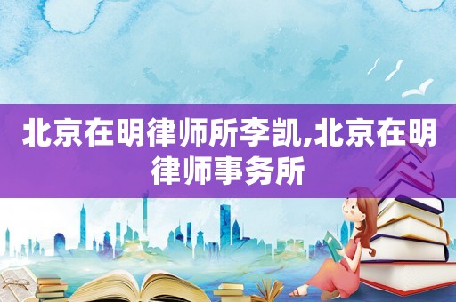 北京在明律師所李凱,北京在明律師事務所