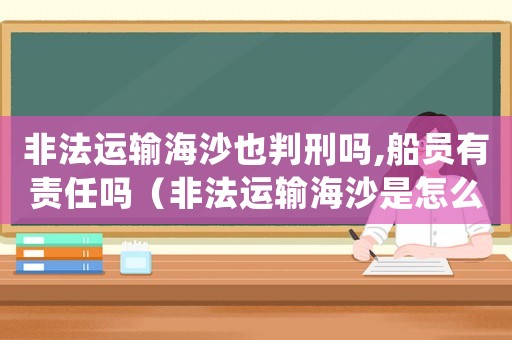 非法運輸海沙也判刑嗎,船員有責任嗎（非法運輸海沙是怎么定罪的）