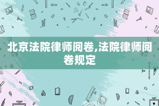 北京法院律師閱卷,法院律師閱卷規定