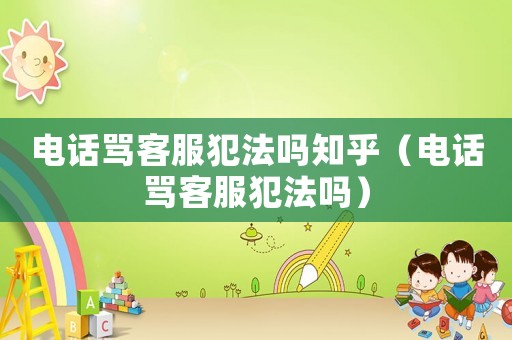 電話罵客服犯法嗎知乎（電話罵客服犯法嗎）
