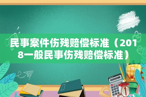 民事案件傷殘賠償標(biāo)準(zhǔn)（2018一般民事傷殘賠償標(biāo)準(zhǔn)）