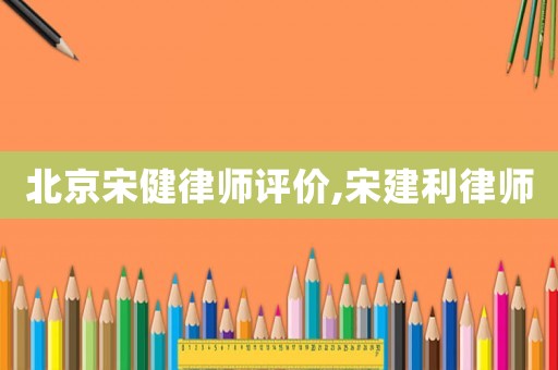 北京宋健律師評(píng)價(jià),宋建利律師