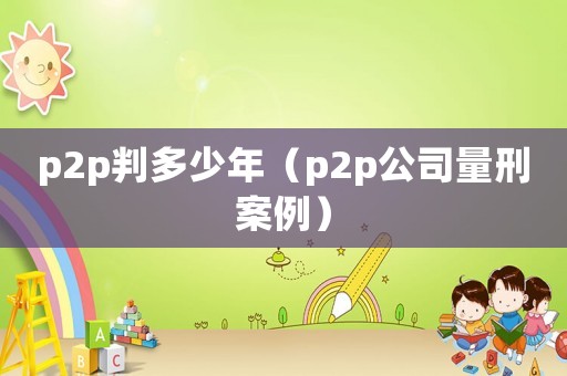 p2p判多少年（p2p公司量刑案例）