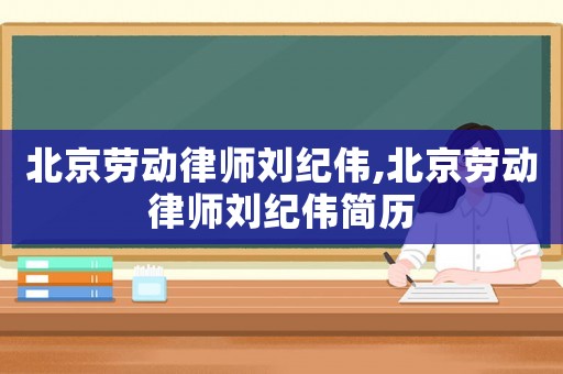 北京勞動律師劉紀偉,北京勞動律師劉紀偉簡歷