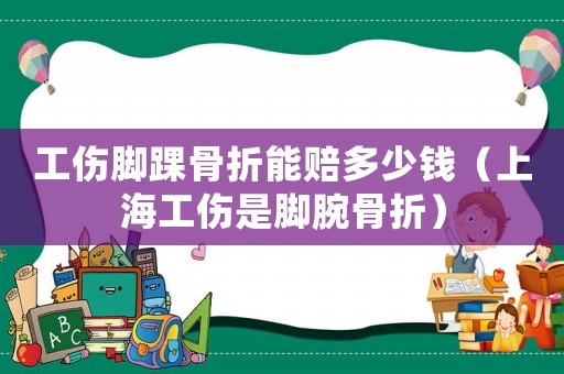 工傷腳踝骨折能賠多少錢（上海工傷是腳腕骨折）
