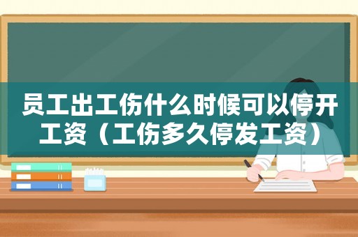 員工出工傷什么時候可以停開工資（工傷多久停發工資）