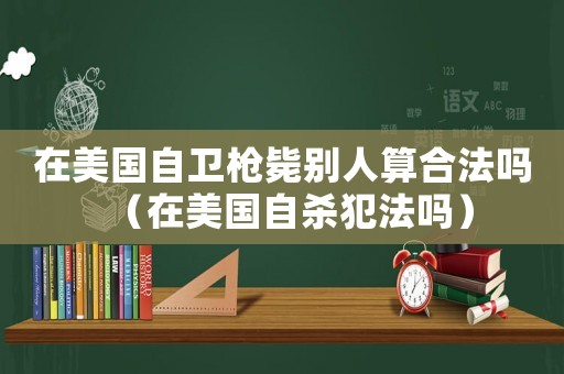 在美國(guó)自衛(wèi)槍斃別人算合法嗎（在美國(guó)自殺犯法嗎）