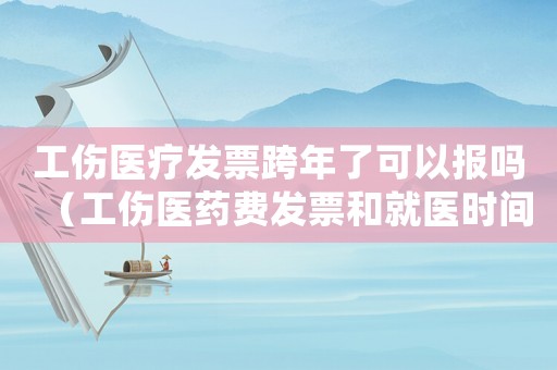 工傷醫療發票跨年了可以報嗎（工傷醫藥費發票和就醫時間不符）