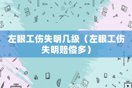 左眼工傷失明幾級(jí)（左眼工傷失明賠償多）