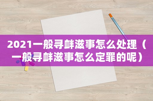 2021一般尋釁滋事怎么處理（一般尋釁滋事怎么定罪的呢）
