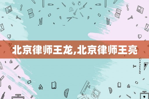 北京律師王龍,北京律師王亮