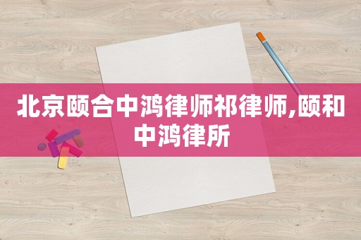北京頤合中鴻律師祁律師,頤和中鴻律所