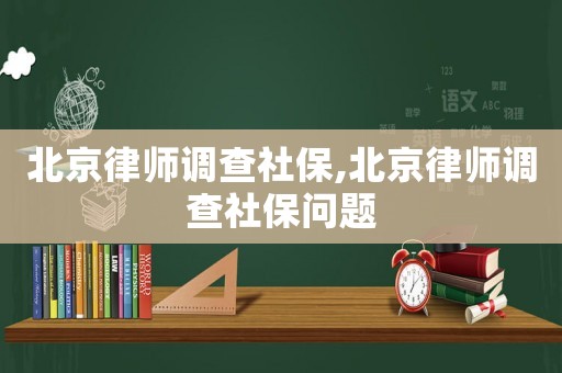 北京律師調查社保,北京律師調查社保問題