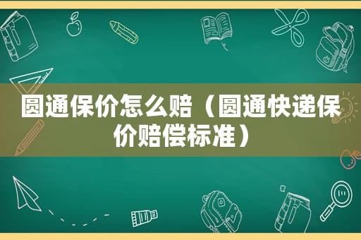 圓通保價怎么賠（圓通快遞保價賠償標準）