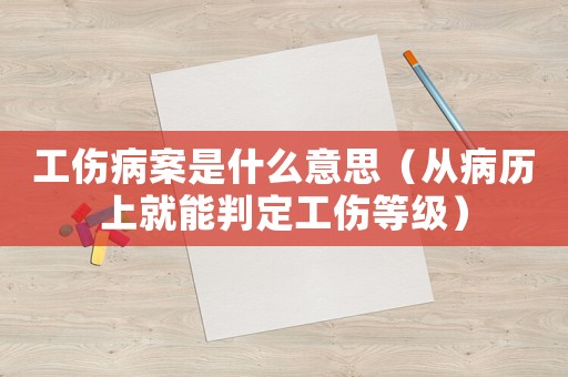 工傷病案是什么意思（從病歷上就能判定工傷等級）