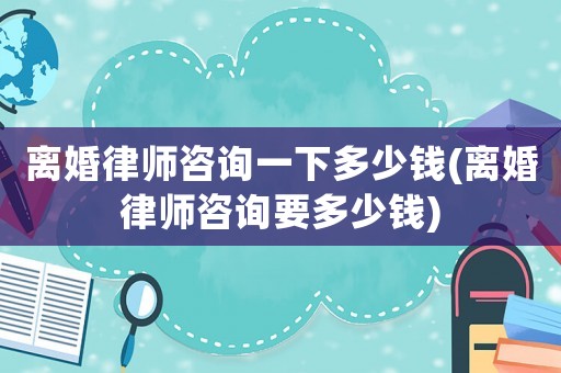 離婚律師咨詢一下多少錢(離婚律師咨詢要多少錢)
