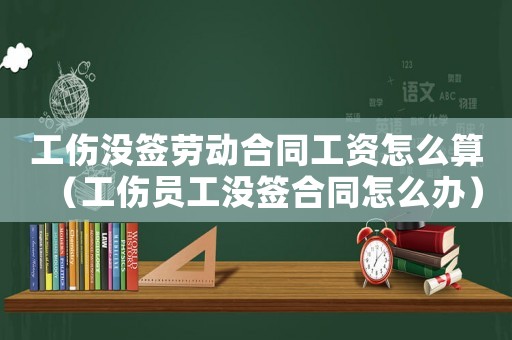 工傷沒簽勞動合同工資怎么算（工傷員工沒簽合同怎么辦）