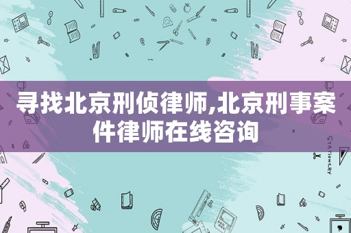 尋找北京刑偵律師,北京刑事案件律師在線咨詢