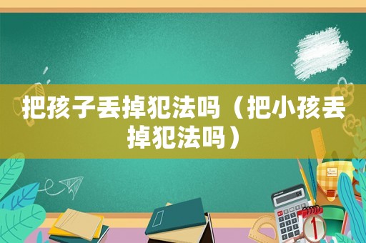 把孩子丟掉犯法嗎（把小孩丟掉犯法嗎）