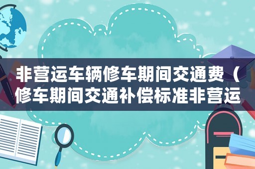 非營運車輛修車期間交通費（修車期間交通補償標準非營運貨車）
