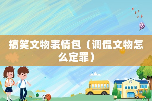 搞笑文物表情包（調侃文物怎么定罪）