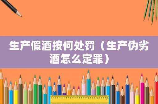 生產假酒按何處罰（生產偽劣酒怎么定罪）