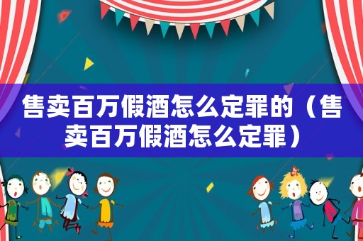 售賣百萬假酒怎么定罪的（售賣百萬假酒怎么定罪）