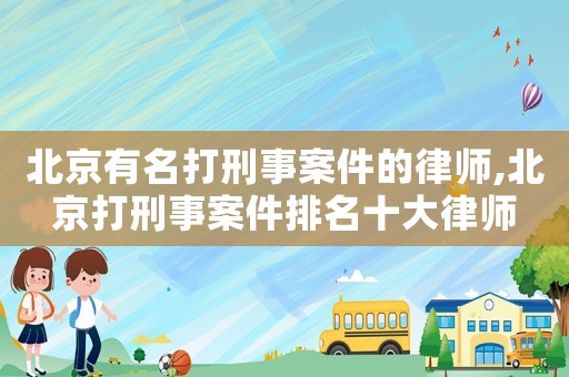 北京有名打刑事案件的律師,北京打刑事案件排名十大律師