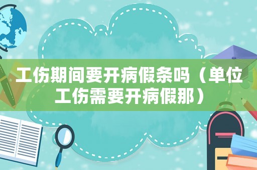 工傷期間要開病假條嗎（單位工傷需要開病假那）