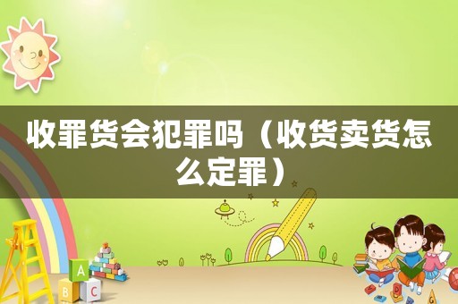 收罪貨會犯罪嗎（收貨賣貨怎么定罪）