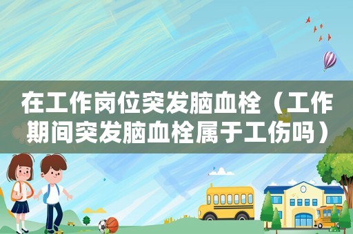 在工作崗位突發腦血栓（工作期間突發腦血栓屬于工傷嗎）