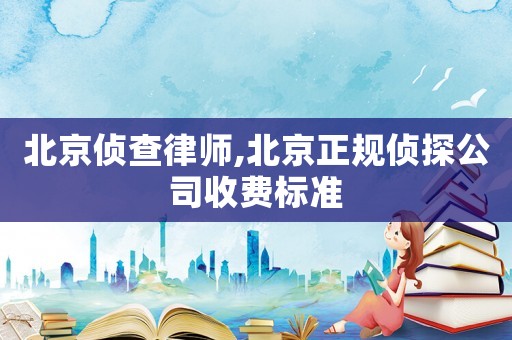 北京偵查律師,北京正規(guī)偵探公司收費(fèi)標(biāo)準(zhǔn)