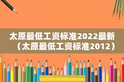 太原最低工資標(biāo)準(zhǔn)2022最新（太原最低工資標(biāo)準(zhǔn)2012）