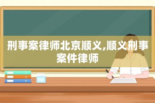 刑事案律師北京順義,順義刑事案件律師