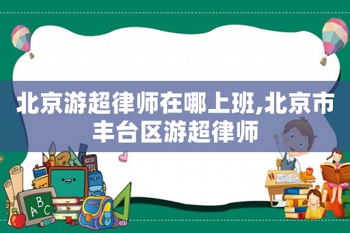 北京游超律師在哪上班,北京市豐臺區游超律師