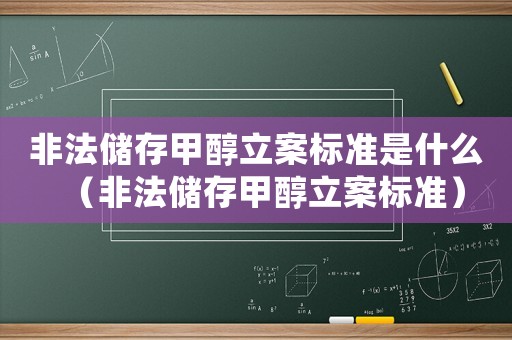 非法儲存甲醇立案標準是什么（非法儲存甲醇立案標準）