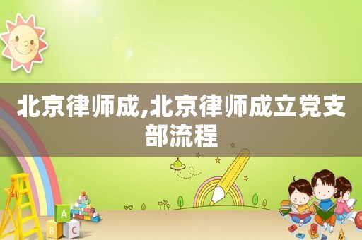 北京律師成,北京律師成立黨支部流程