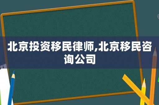 北京投資移民律師,北京移民咨詢公司