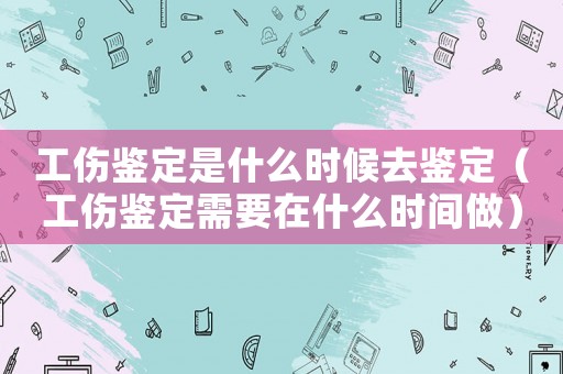 工傷鑒定是什么時(shí)候去鑒定（工傷鑒定需要在什么時(shí)間做）