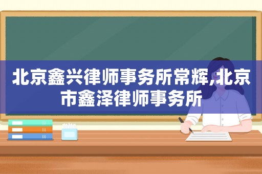 北京鑫興律師事務所常輝,北京市鑫澤律師事務所