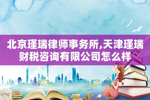 北京瑾瑞律師事務(wù)所,天津瑾瑞財(cái)稅咨詢有限公司怎么樣