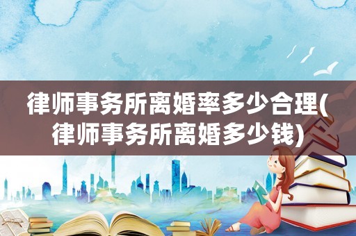 律師事務所離婚率多少合理(律師事務所離婚多少錢)