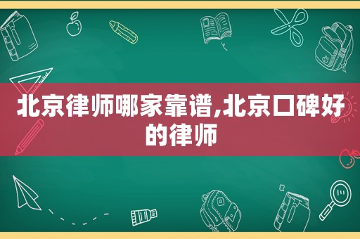 北京律師哪家靠譜,北京口碑好的律師