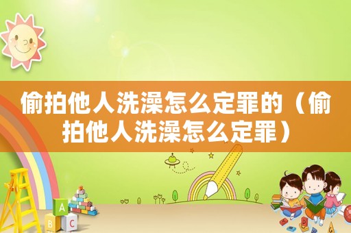 偷拍他人洗澡怎么定罪的（偷拍他人洗澡怎么定罪）