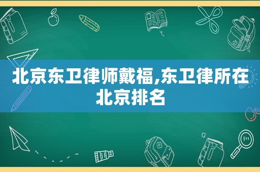 北京東衛律師戴福,東衛律所在北京排名