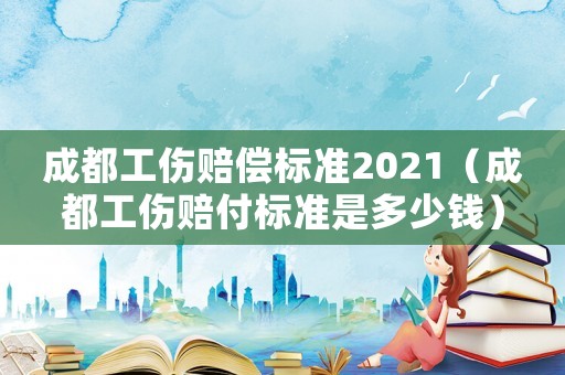 成都工傷賠償標準2021（成都工傷賠付標準是多少錢）