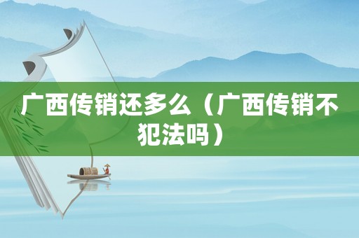 廣西傳銷還多么（廣西傳銷不犯法嗎）
