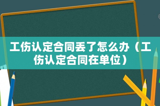 工傷認定合同丟了怎么辦（工傷認定合同在單位）