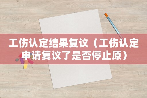 工傷認定結果復議（工傷認定申請復議了是否停止原）