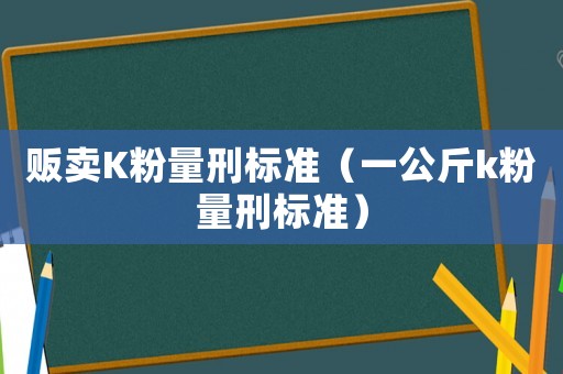 販賣K粉量刑標準（一公斤k粉量刑標準）